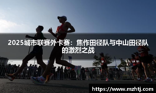 2025城市联赛外卡赛：焦作田径队与中山田径队的激烈之战