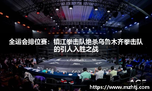 全运会排位赛：镇江拳击队绝杀乌鲁木齐拳击队的引人入胜之战