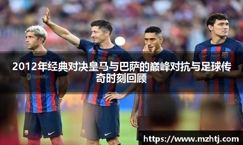 2012年经典对决皇马与巴萨的巅峰对抗与足球传奇时刻回顾