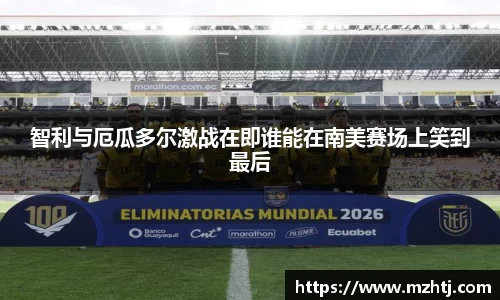 智利与厄瓜多尔激战在即谁能在南美赛场上笑到最后
