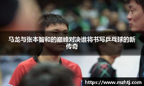马龙与张本智和的巅峰对决谁将书写乒乓球的新传奇