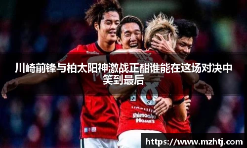 川崎前锋与柏太阳神激战正酣谁能在这场对决中笑到最后